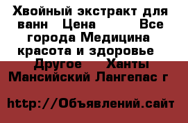 Хвойный экстракт для ванн › Цена ­ 230 - Все города Медицина, красота и здоровье » Другое   . Ханты-Мансийский,Лангепас г.